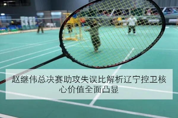赵继伟总决赛助攻失误比解析辽宁控卫核心价值全面凸显