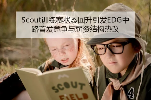 Scout训练赛状态回升引发EDG中路首发竞争与薪资结构热议