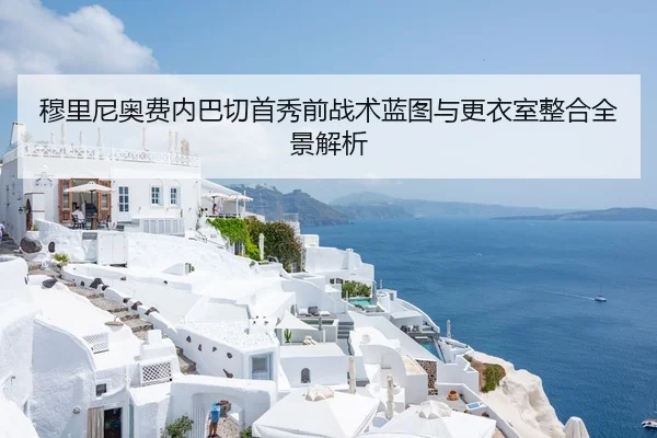 穆里尼奥费内巴切首秀前战术蓝图与更衣室整合全景解析
